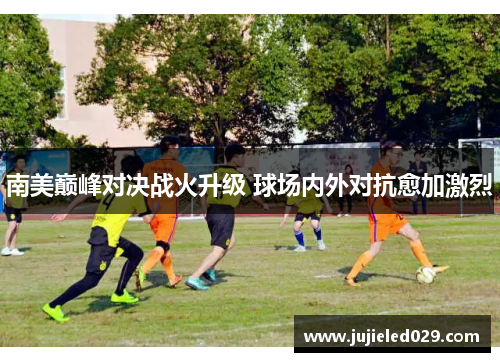 南美巅峰对决战火升级 球场内外对抗愈加激烈